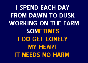 I SPEND EACH DAY
FROM DAWN T0 DUSK
WORKING ON THE FARM

SOMETIMES

I DO GET LONELY
MY HEART

IT NEEDS N0 HARM