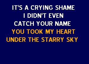 IT'S A CRYING SHAME
I DIDN'T EVEN
CATCH YOUR NAME
YOU TOOK MY HEART
UNDER THE STARRY SKY
