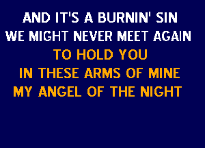 AND IT'S A BURNIN' SIN
WE MIGHT NEVER MEET AGAIN
TO HOLD YOU
IN THESE ARMS OF MINE
MY ANGEL OF THE NIGHT