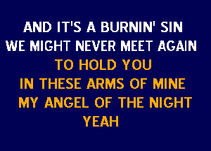 AND IT'S A BURNIN' SIN
WE MIGHT NEVER MEET AGAIN
TO HOLD YOU
IN THESE ARMS OF MINE
MY ANGEL OF THE NIGHT
YEAH