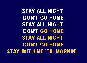 STAY ALL NIGHT
DON'T GO HOME
STAY ALL NIGHT
DON'T GO HOME
STAY ALL NIGHT
DON'T GO HOME
STAY WITH ME 'TIL MORNIN'