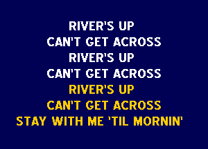 RIVER'S UP
CAN'T GET ACROSS
RIVER'S UP
CAN'T GET ACROSS
RIVER'S UP
CAN'T GET ACROSS
STAY WITH ME 'TIL MORNIN'