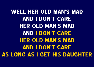 WELL HER OLD MAN'S MAD
AND I DON'T CARE
HER OLD MAN'S MAD
AND I DON'T CARE
HER OLD MAN'S MAD
AND I DON'T CARE
AS LONG AS I GET HIS DAUGHTER