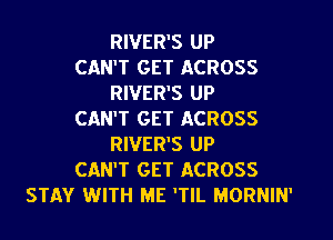 RIVER'S UP
CAN'T GET ACROSS
RIVER'S UP
CAN'T GET ACROSS
RIVER'S UP
CAN'T GET ACROSS
STAY WITH ME 'TIL MORNIN'