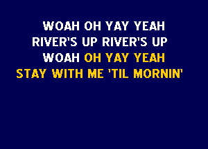 WOAH OH YAY YEAH

RIVER'S UP RIVER'S UP

WOAH OH YAY YEAH
STAY WITH ME 'TIL MORNIN'