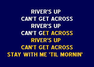RIVER'S UP
CAN'T GET ACROSS
RIVER'S UP
CAN'T GET ACROSS
RIVER'S UP
CAN'T GET ACROSS
STAY WITH ME 'TIL MORNIN'