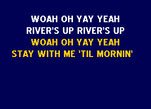 WOAH OH YAY YEAH
RIVER'S UP RIVER'S UP
WOAH OH YAY YEAH
STAY WITH ME 'TIL MORNIN'