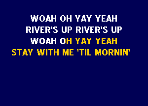 WOAH OH YAY YEAH
RIVER'S UP RIVER'S UP
WOAH OH YAY YEAH
STAY WITH ME 'TIL MORNIN'