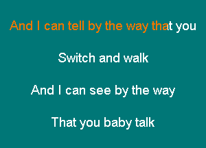 And I can tell by the way that you

Switch and walk

And I can see by the way

That you baby talk