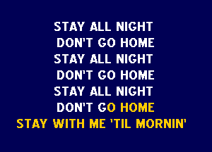STAY ALL NIGHT
DON'T GO HOME
STAY ALL NIGHT
DON'T GO HOME
STAY ALL NIGHT
DON'T GO HOME
STAY WITH ME 'TIL MORNIN'