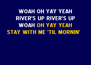 WOAH OH YAY YEAH
RIVER'S UP RIVER'S UP
WOAH OH YAY YEAH
STAY WITH ME 'TIL MORNIN'