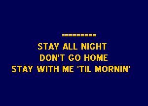 STAY ALL NIGHT

DON'T GO HOME
STAY WITH ME 'TIL MORNIN'