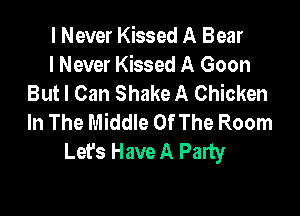 I Never Kissed A Bear
I Never Kissed A Goon
But I Can Shake A Chicken

In The Middle OfThe Room
Lefs Have A Palty