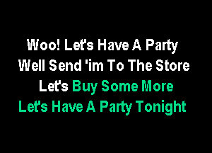 Woo! Let's Have A Party
Well Send 'im To The Store

Lefs Buy Some More
Let's Have A Party Tonight