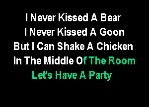 I Never Kissed A Bear
I Never Kissed A Goon
But I Can Shake A Chicken

In The Middle OfThe Room
Lefs Have A Palty