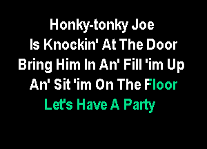 Honky-tonky Joe
Is Knockin' At The Door
Bring Him In An' Fill 'im Up

An' Sit 'im On The Floor
Lefs Have A Palty