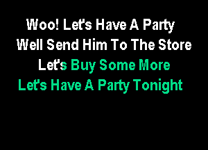 Woo! Let's Have A Party
Well Send Him To The Store
Let's Buy Some More

Let's Have A Party Tonight