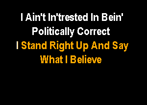 I Ain't ln'trested In Bein'
Politically Correct
I Stand Right Up And Say

What I Believe