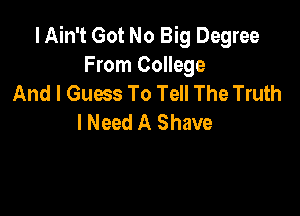 I Ain't Got No Big Degree
From College
And I Guess To Tell The Truth

lNeed A Shave