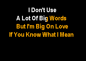 I Don't Use
A Lot Of Big Words
But I'm Big On Love

If You Know What I Mean