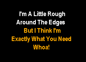 I'm A Little Rough
Around The Edges
But I Think I'm

Exactly What You Need
Whoa!