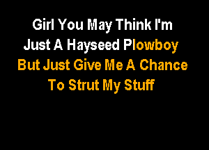 Girl You May Think I'm
Just A Hayseed Plowboy
But Just Give Me A Chance

To Strut My Stuff