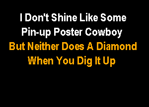 I Don't Shine Like Some
Pin-up Poster Cowboy
But Neither Does A Diamond

When You Dig It Up