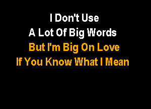 I Don't Use
A Lot Of Big Words
But I'm Big On Love

If You Know What I Mean