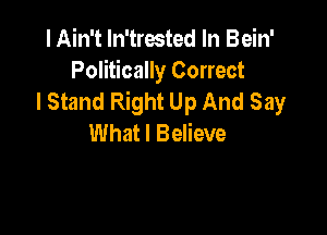 I Ain't ln'trested In Bein'
Politically Correct
I Stand Right Up And Say

What I Believe