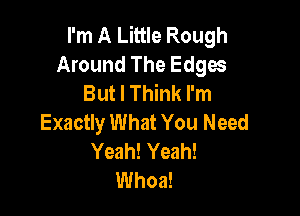 I'm A Little Rough
Around The Edges
But I Think I'm

Exactly What You Need
Yeah! Yeah!
Whoa!