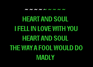 HEART AND SOUL
I FELL IN LOVE WITH YOU

HEART AND SOUL
THE WAYA FOOL WOULD DO
MADLY