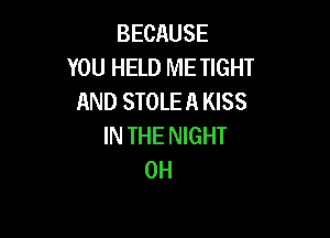 BECAUSE
YOU HELD ME TIGHT
AND STOLEA KISS

IN THE NIGHT
0H