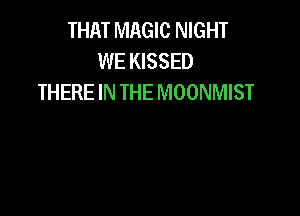 THAT MAGIC NIGHT
WE KISSED
THERE IN THE MOONMIST