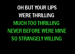 0H BUT YOUR LIPS
WERE THRILLING
MUCH T00 THRILLING
NEVER BEFORE WERE MINE
SO STRANGELY WILLING