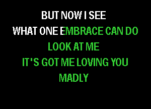 BUT NOW I SEE
WHAT ONE EMBRACE CAN DO
LOOK AT ME

IT'S GOT ME LOVING YOU
MADLY