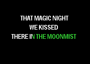 THAT MAGIC NIGHT
WE KISSED

THERE IN THE MOONMIST