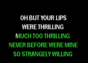 0H BUT YOUR LIPS
WERE THRILLING
MUCH T00 THRILLING
NEVER BEFORE WERE MINE
SO STRANGELY WILLING