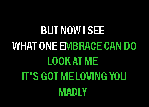 BUT NOWI SEE
WHAT ONE EMBRACE CAN DO

LOOK AT ME
IT'S GOT ME LOVING YOU
MADLY