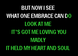 BUT NOW I SEE
WHAT ONE EMBRACE CAN DO
LOOK AT ME
IT'S GOT ME LOVING YOU
MADLY
IT HELD MY HEART AND SOUL