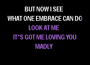 BUT NOW I SEE
WHAT ONE EMBRACE CAN DO
LOOK AT ME

IT'S GOT ME LOVING YOU
MADLY