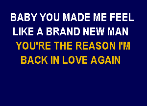 BABY YOU MADE ME FEEL
LIKE A BRAND NEW MAN
YOU'RE THE REASON I'M

BACK IN LOVE AGAIN