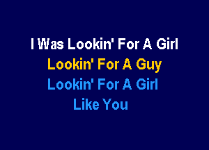 I Was Lookin' For A Girl
Lookin' For A Guy

Lookin' For A Girl
Like You