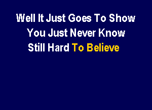 Well It Just Goes To Show
You Just Never Know
Still Hard To Believe