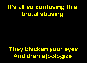 It's all so confusing this
brutal abusing

They blacken your eyes
And then aIpologize