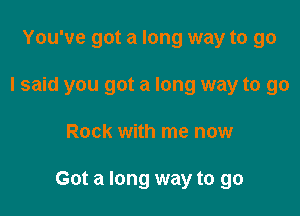 You've got a long way to go
I said you got a long way to go

Rock with me now

Got a long way to go