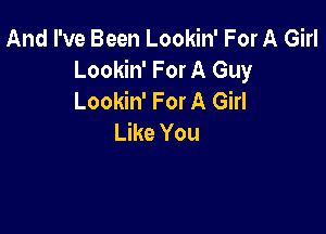 And I've Been Lookin' For A Girl
Lookin' For A Guy
Lookin' For A Girl

Like You