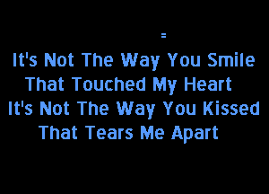 It's Not The Way You Smile
That Touched My Heart
It's Not The Way You Kissed
That Tears Me Apart