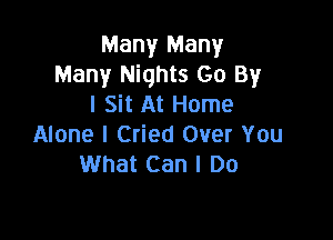 Many Many
Many Nights Go By
I Sit At Home

Alone I Cried Over You
What Can I Do