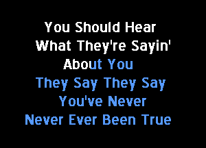 You Should Hear
What They're Sayin'
About You

They Say They Say
You've Never
Never Ever Been True