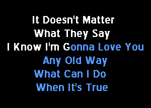 It Doesn't Matter
What They Say
I Know I'm Gonna Love You

Any Old Way
What Can I Do
When It's True